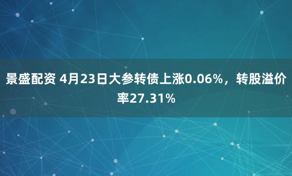 景盛配资 4月23日大参转债上涨0.06%，转股溢价率27.31%