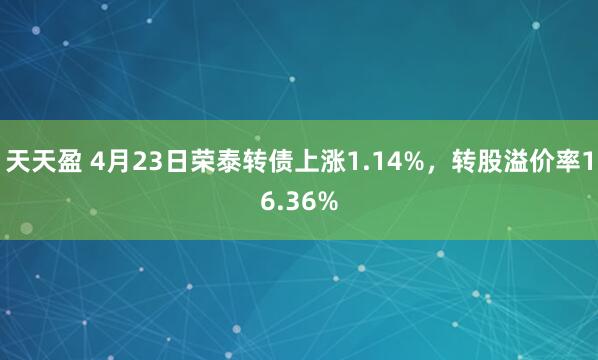天天盈 4月23日荣泰转债上涨1.14%，转股溢价率16.36%
