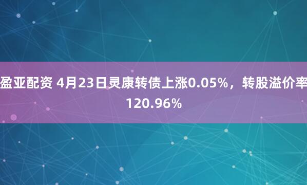 盈亚配资 4月23日灵康转债上涨0.05%，转股溢价率120.96%