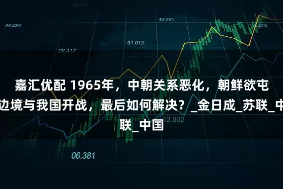 嘉汇优配 1965年，中朝关系恶化，朝鲜欲屯兵边境与我国开战，最后如何解决？_金日成_苏联_中国