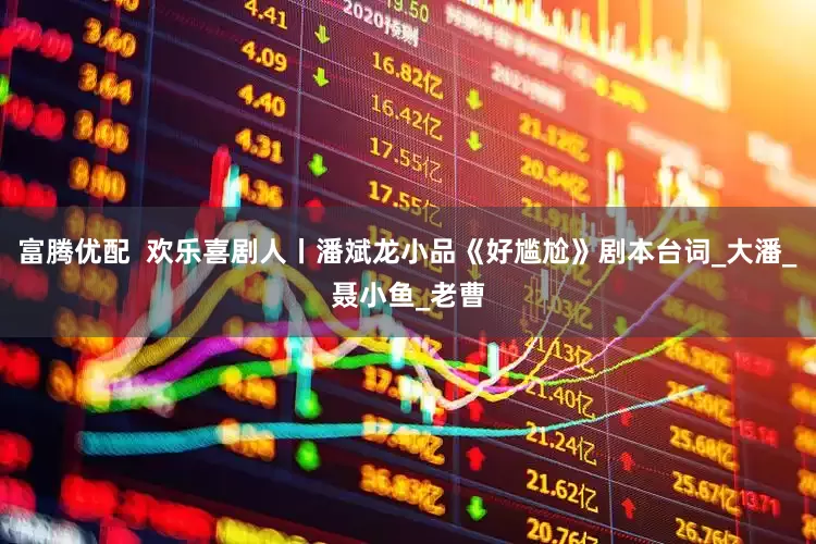 富腾优配  欢乐喜剧人丨潘斌龙小品《好尴尬》剧本台词_大潘_聂小鱼_老曹