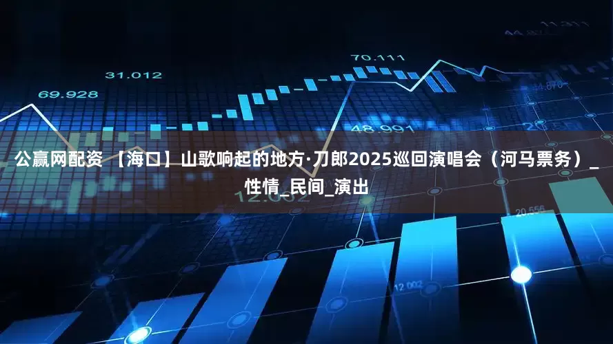 公赢网配资 【海口】山歌响起的地方·刀郎2025巡回演唱会（河马票务）_性情_民间_演出