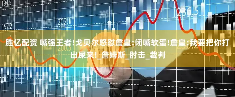 胜亿配资 嘴强王者!戈贝尔怒怼詹皇:闭嘴软蛋!詹皇:我要把你打出屎来!_詹姆斯_肘击_裁判
