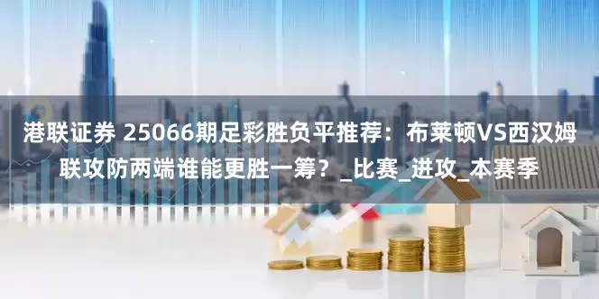 港联证券 25066期足彩胜负平推荐：布莱顿VS西汉姆联攻防两端谁能更胜一筹？_比赛_进攻_本赛季