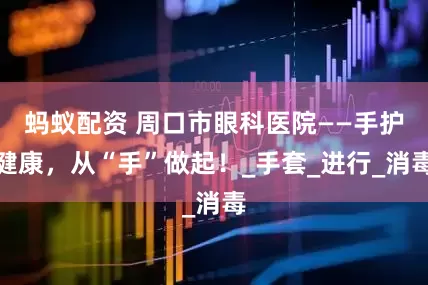 蚂蚁配资 周口市眼科医院——手护健康，从“手”做起！_手套_进行_消毒
