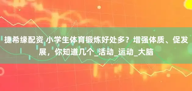 捷希缘配资 小学生体育锻炼好处多？增强体质、促发展，你知道几个_活动_运动_大脑
