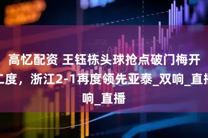 高忆配资 王钰栋头球抢点破门梅开二度，浙江2-1再度领先亚泰_双响_直播