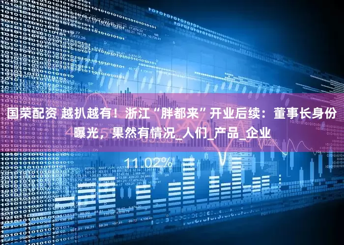 国荣配资 越扒越有！浙江“胖都来”开业后续：董事长身份曝光，果然有情况_人们_产品_企业