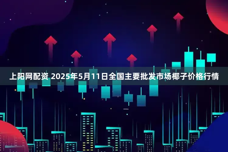 上阳网配资 2025年5月11日全国主要批发市场椰子价格行情