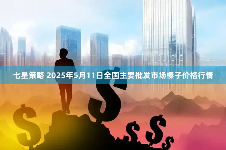 七星策略 2025年5月11日全国主要批发市场榛子价格行情
