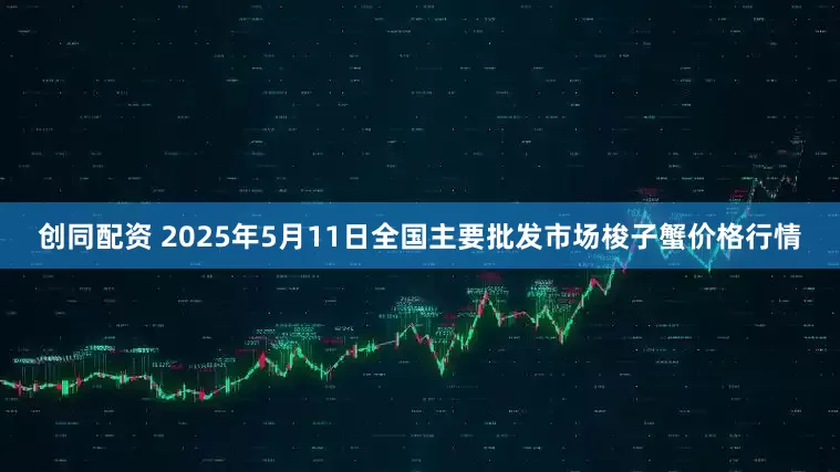 创同配资 2025年5月11日全国主要批发市场梭子蟹价格行情