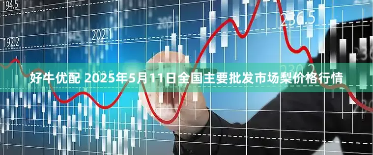 好牛优配 2025年5月11日全国主要批发市场梨价格行情