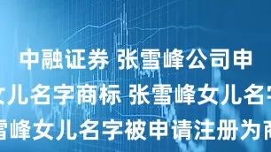 中融证券 张雪峰公司申请注册其女儿名字商标 张雪峰女儿名字被申请注册为商标