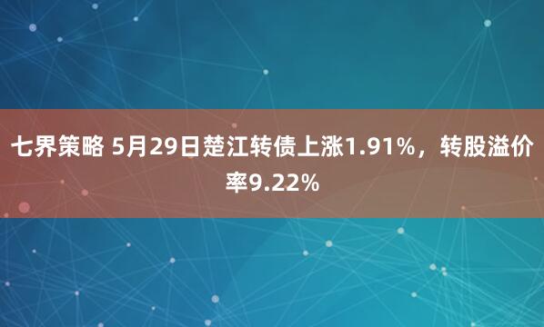 七界策略 5月29日楚江转债上涨1.91%，转股溢价率9.22%