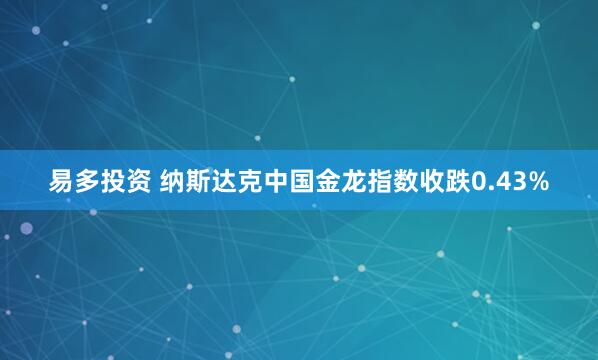 易多投资 纳斯达克中国金龙指数收跌0.43%