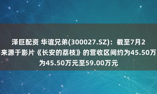 泽巨配资 华谊兄弟(300027.SZ)：截至7月22日17时，公司来源于影片《长安的荔枝》的营收区间约为45.50万元至59.00万元