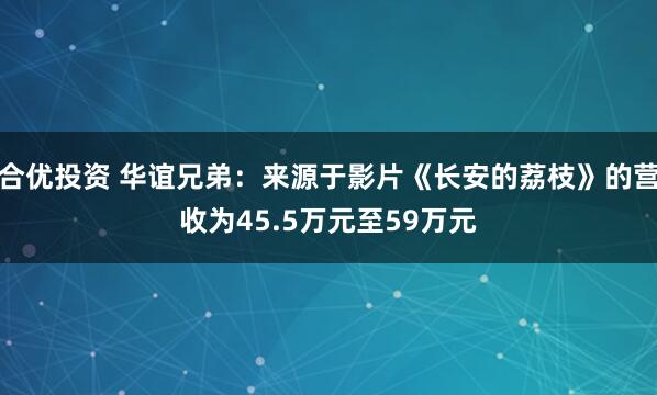 合优投资 华谊兄弟：来源于影片《长安的荔枝》的营收为45.5万元至59万元