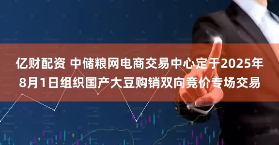 亿财配资 中储粮网电商交易中心定于2025年8月1日组织国产大豆购销双向竞价专场交易