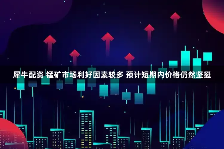 犀牛配资 锰矿市场利好因素较多 预计短期内价格仍然坚挺