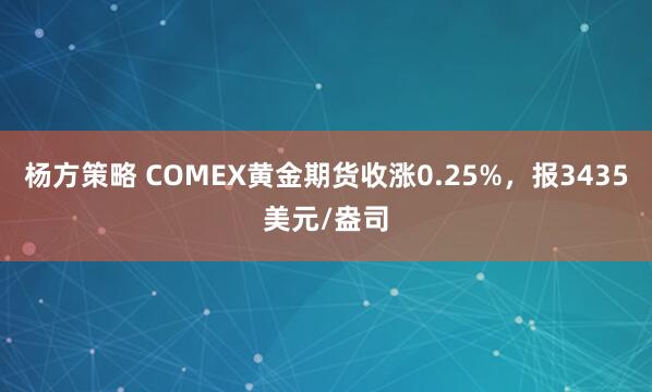 杨方策略 COMEX黄金期货收涨0.25%，报3435美元/盎司