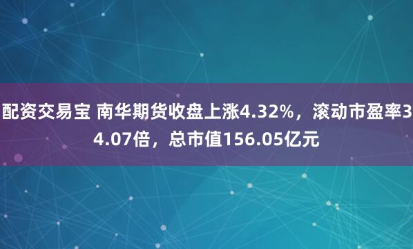 配资交易宝 南华期货收盘上涨4.32%，滚动市盈率34.07倍，总市值156.05亿元