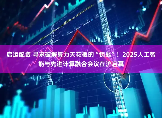 启运配资 寻求破解算力天花板的“钥匙”！2025人工智能与先进计算融合会议在沪启幕