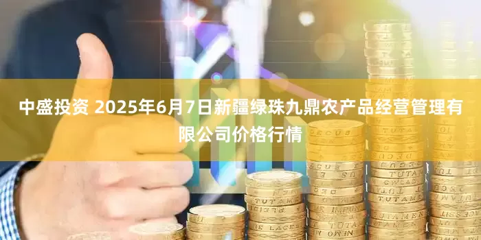 中盛投资 2025年6月7日新疆绿珠九鼎农产品经营管理有限公司价格行情