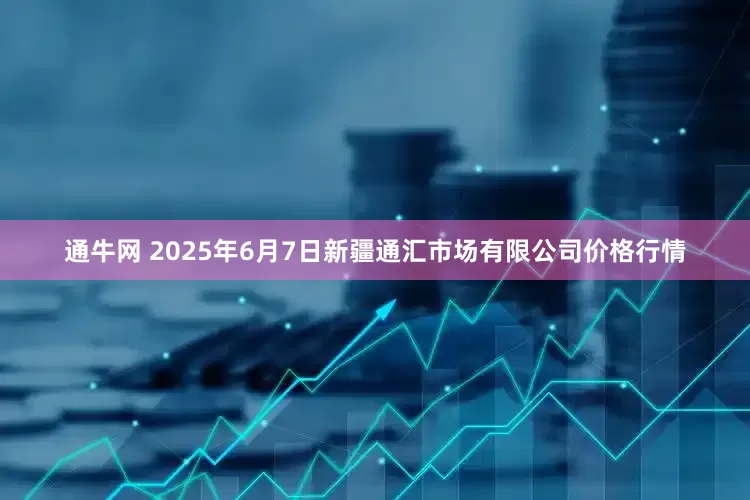 通牛网 2025年6月7日新疆通汇市场有限公司价格行情