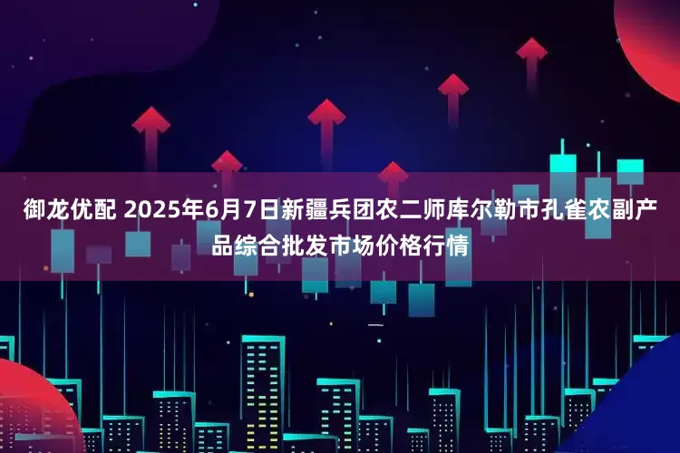 御龙优配 2025年6月7日新疆兵团农二师库尔勒市孔雀农副产品综合批发市场价格行情