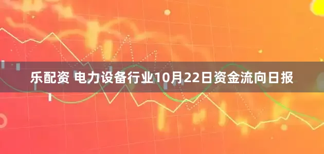 乐配资 电力设备行业10月22日资金流向日报