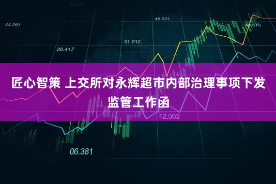 匠心智策 上交所对永辉超市内部治理事项下发监管工作函