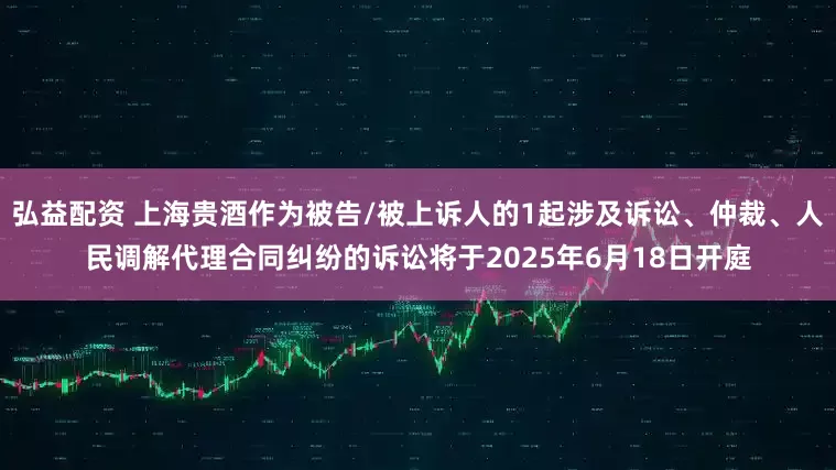 弘益配资 上海贵酒作为被告/被上诉人的1起涉及诉讼、仲裁、人民调解代理合同纠纷的诉讼将于2025年6月18日开庭