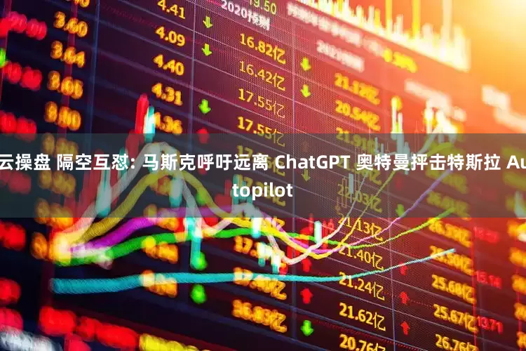 云操盘 隔空互怼: 马斯克呼吁远离 ChatGPT 奥特曼抨击特斯拉 Autopilot