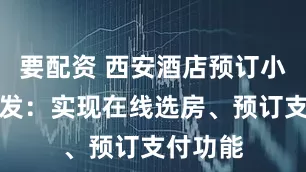 要配资 西安酒店预订小程序开发：实现在线选房、预订支付功能