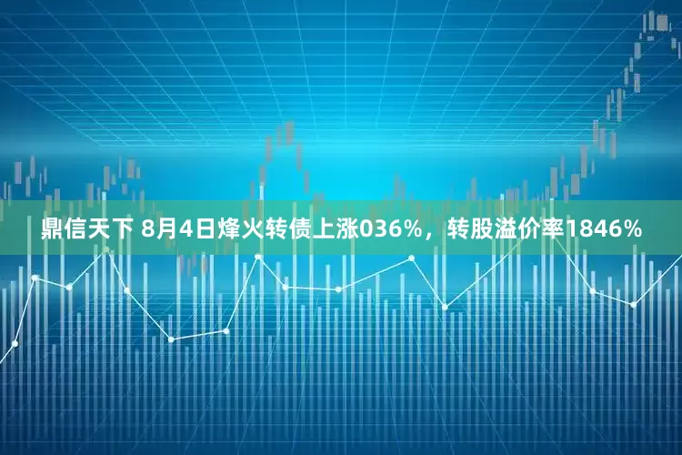 鼎信天下 8月4日烽火转债上涨036%，转股溢价率1846%