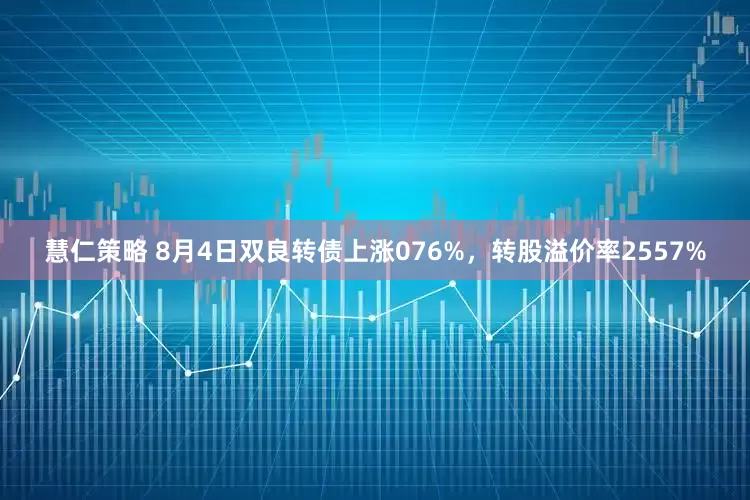 慧仁策略 8月4日双良转债上涨076%，转股溢价率2557%