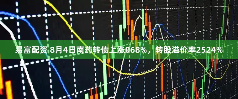 易富配资 8月4日南药转债上涨068%，转股溢价率2524%